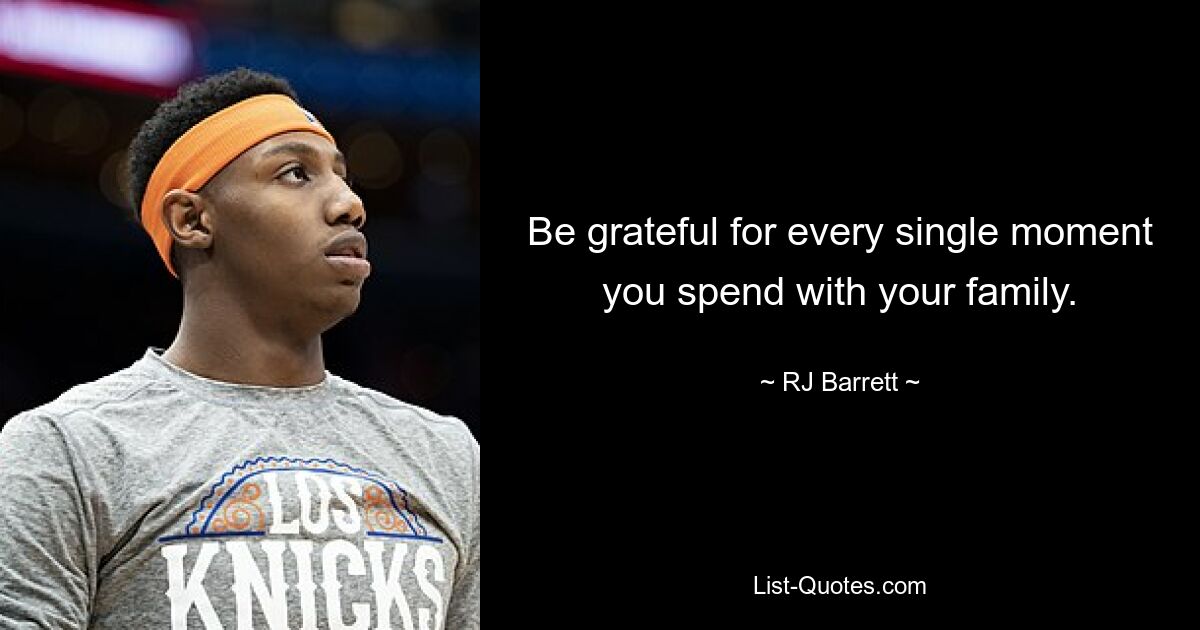 Be grateful for every single moment you spend with your family. — © RJ Barrett