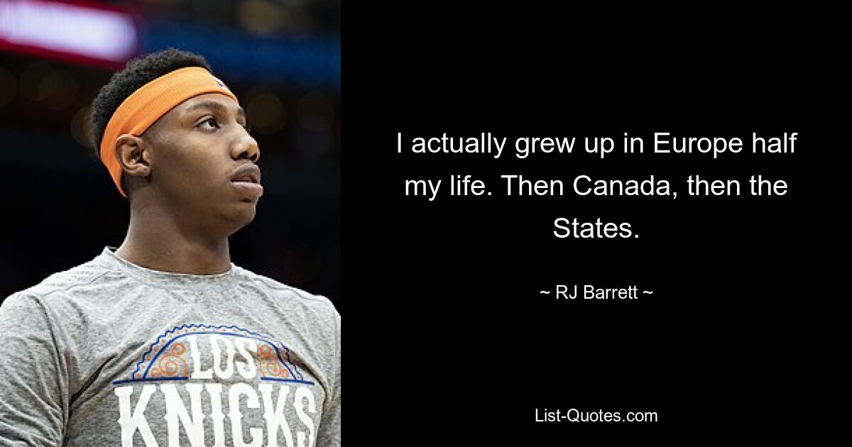 I actually grew up in Europe half my life. Then Canada, then the States. — © RJ Barrett