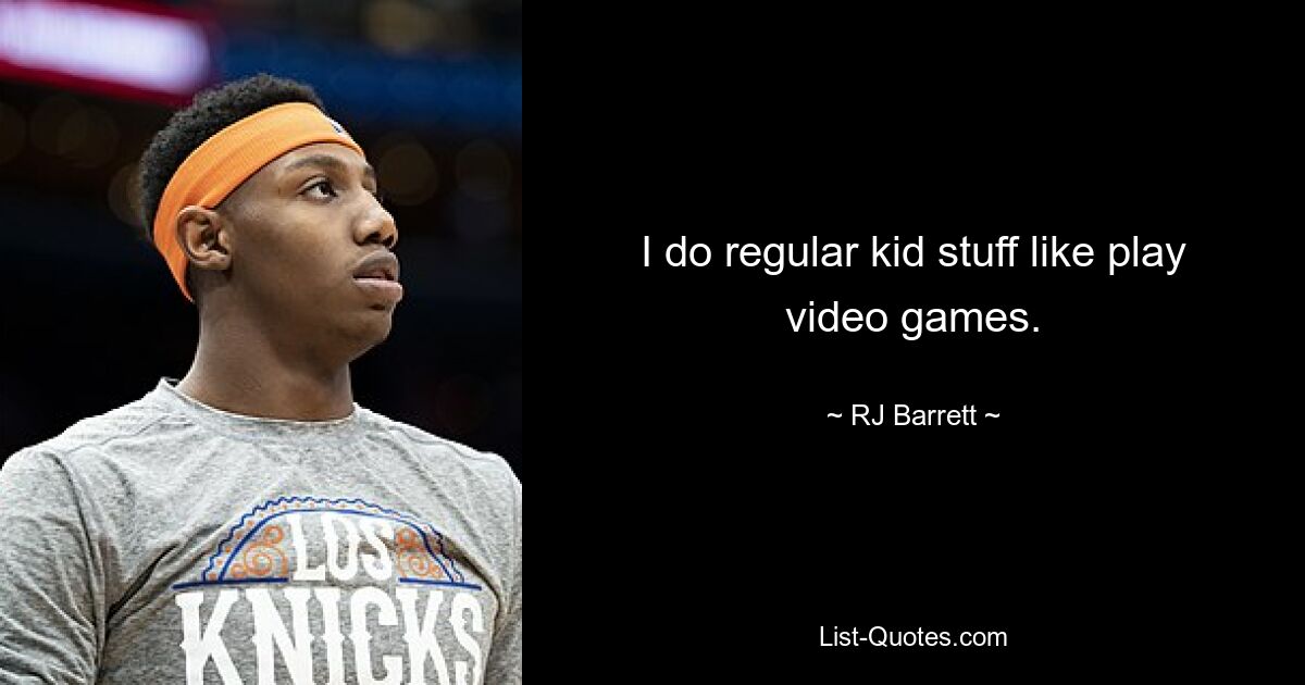 I do regular kid stuff like play video games. — © RJ Barrett