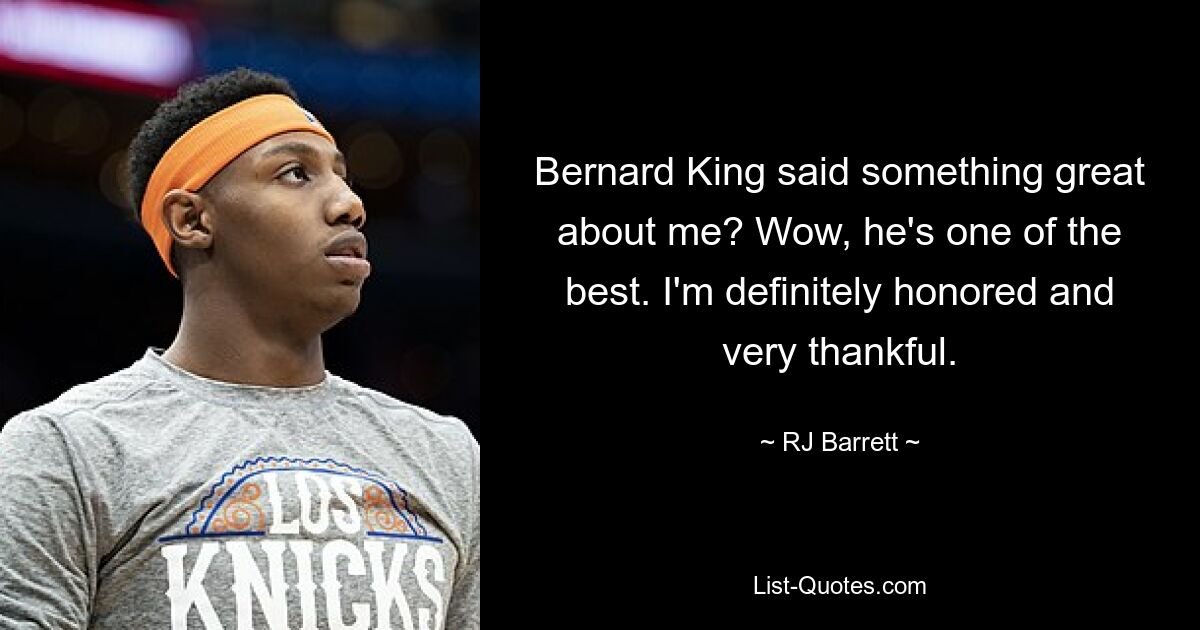 Bernard King said something great about me? Wow, he's one of the best. I'm definitely honored and very thankful. — © RJ Barrett