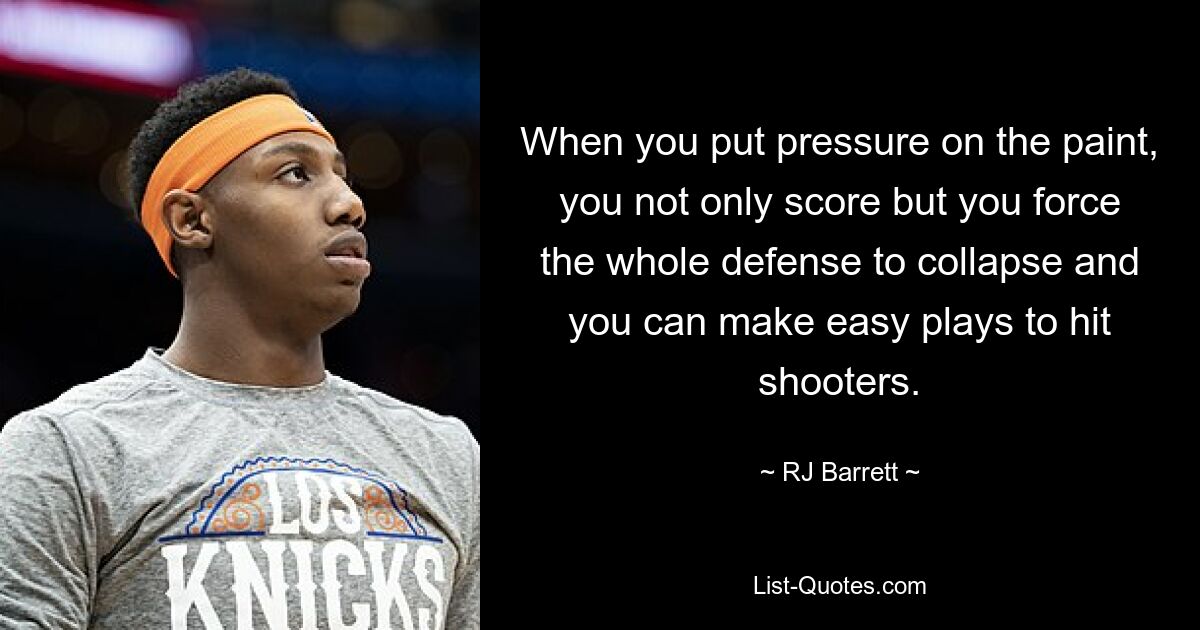 When you put pressure on the paint, you not only score but you force the whole defense to collapse and you can make easy plays to hit shooters. — © RJ Barrett