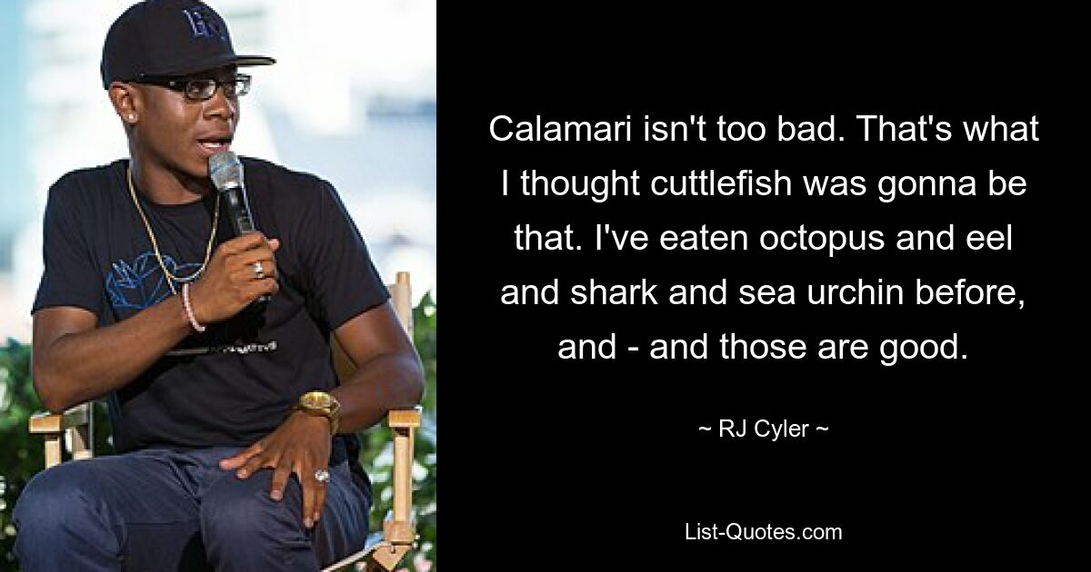 Calamari isn't too bad. That's what I thought cuttlefish was gonna be that. I've eaten octopus and eel and shark and sea urchin before, and - and those are good. — © RJ Cyler