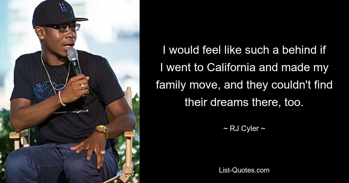 I would feel like such a behind if I went to California and made my family move, and they couldn't find their dreams there, too. — © RJ Cyler