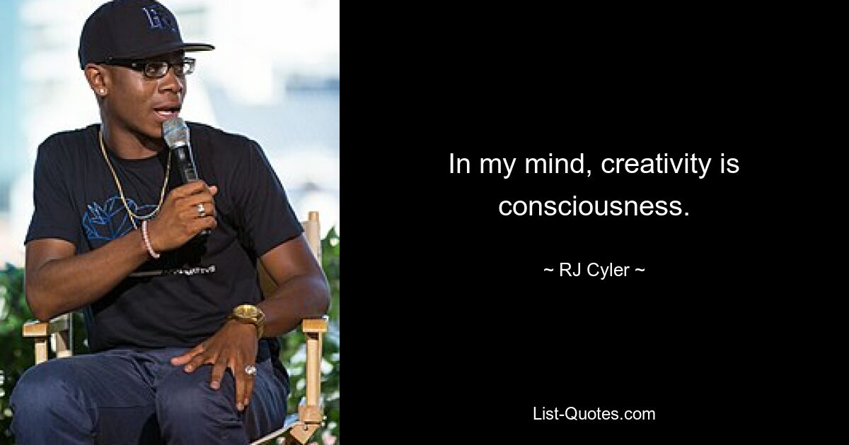 In my mind, creativity is consciousness. — © RJ Cyler