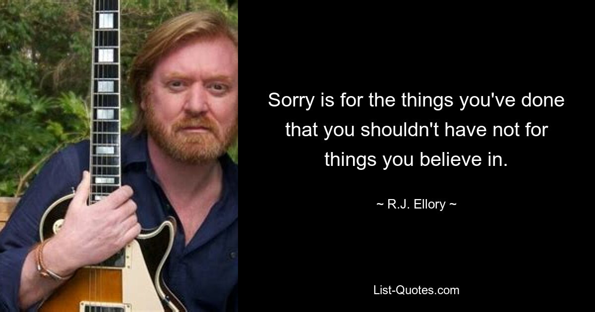 Sorry is for the things you've done that you shouldn't have not for things you believe in. — © R.J. Ellory