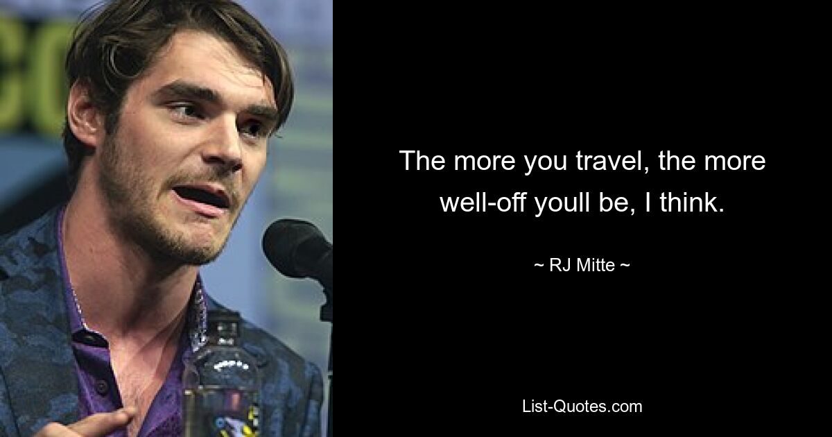 The more you travel, the more well-off youll be, I think. — © RJ Mitte