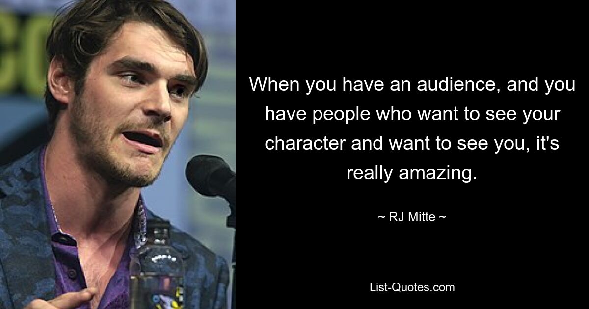 When you have an audience, and you have people who want to see your character and want to see you, it's really amazing. — © RJ Mitte