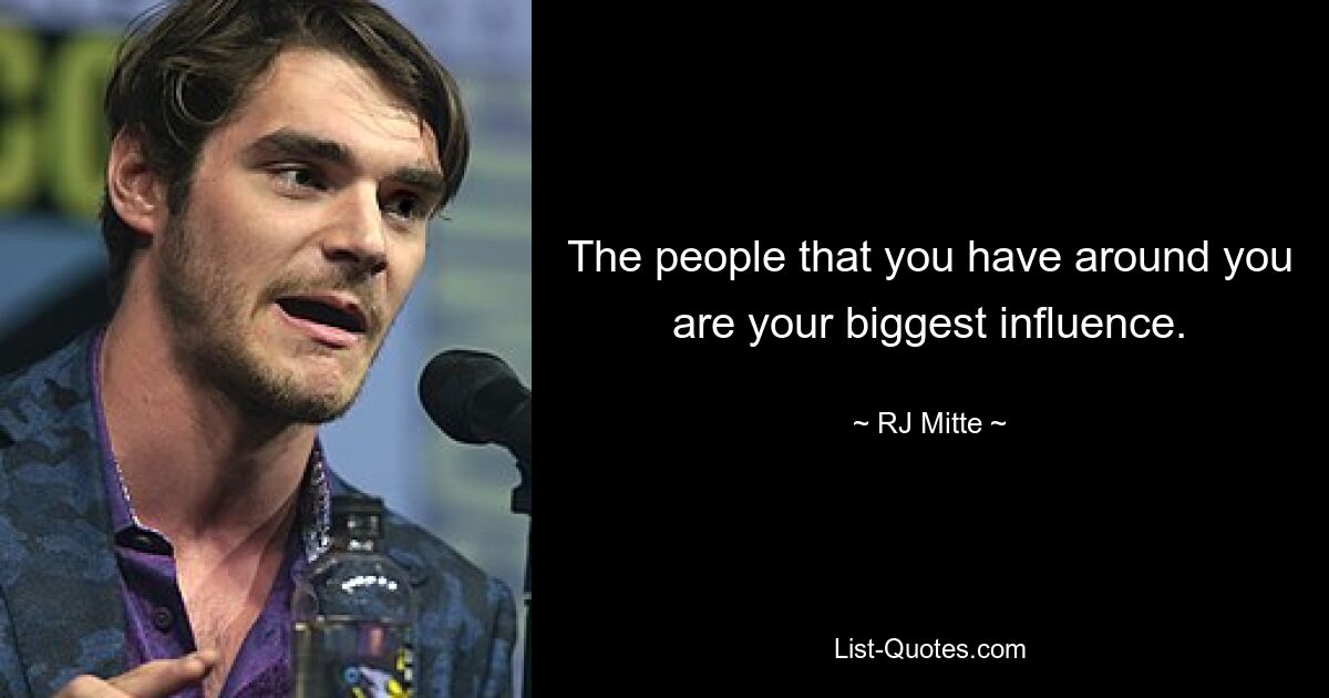 The people that you have around you are your biggest influence. — © RJ Mitte