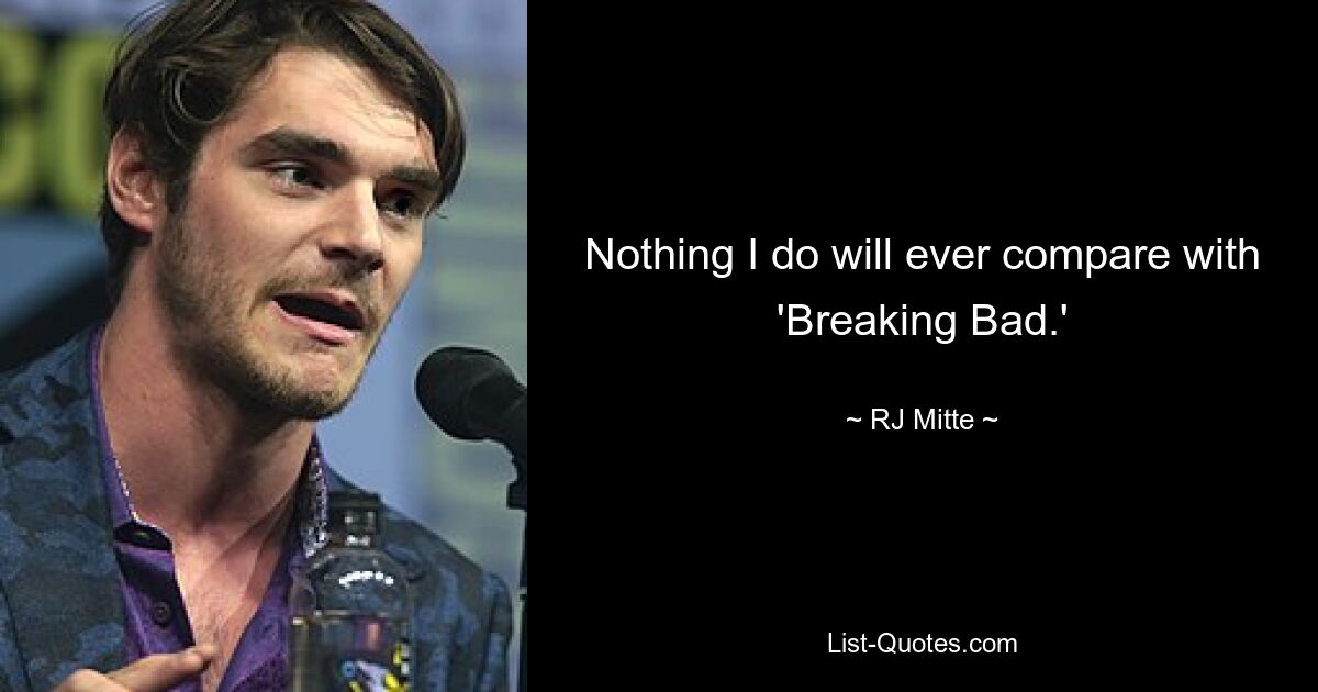 Nothing I do will ever compare with 'Breaking Bad.' — © RJ Mitte