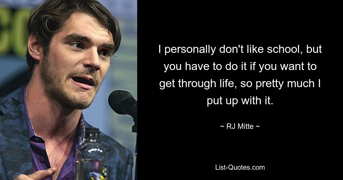 I personally don't like school, but you have to do it if you want to get through life, so pretty much I put up with it. — © RJ Mitte