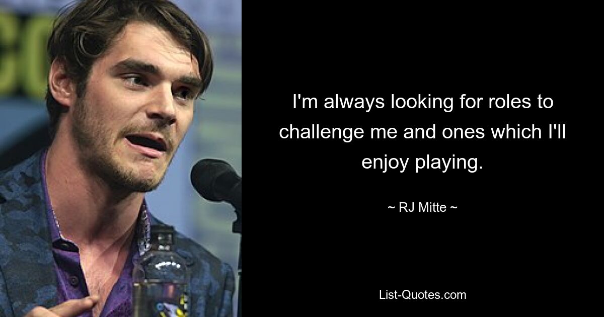 I'm always looking for roles to challenge me and ones which I'll enjoy playing. — © RJ Mitte