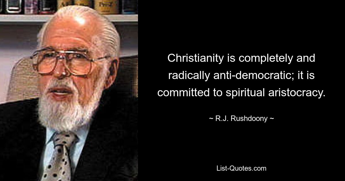 Christianity is completely and radically anti-democratic; it is committed to spiritual aristocracy. — © R.J. Rushdoony