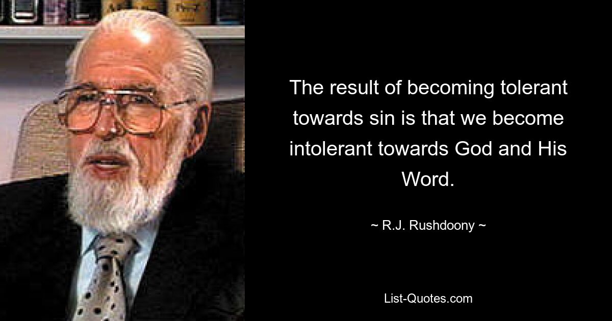 The result of becoming tolerant towards sin is that we become intolerant towards God and His Word. — © R.J. Rushdoony