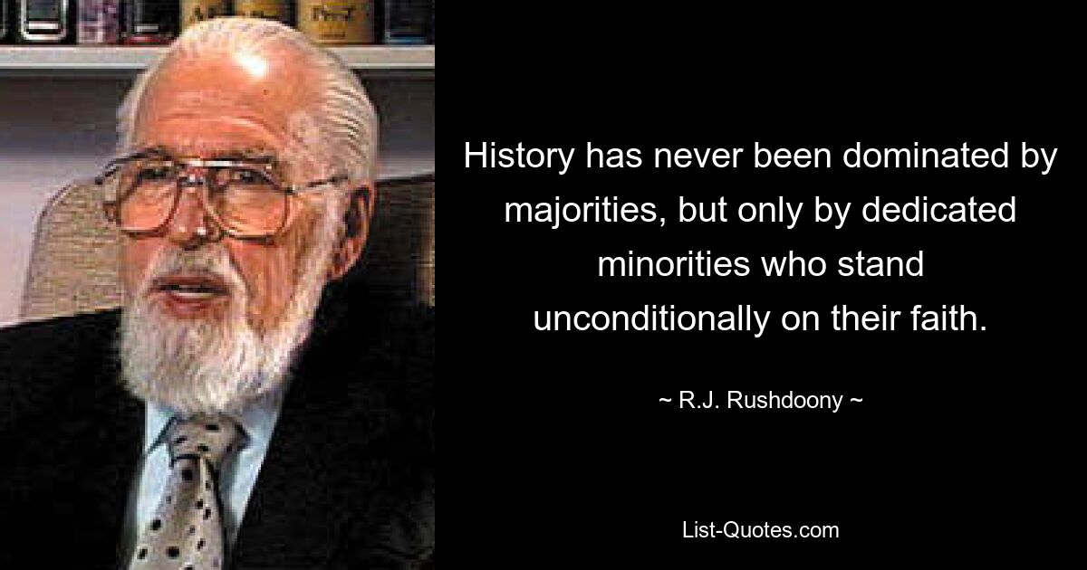 History has never been dominated by majorities, but only by dedicated minorities who stand unconditionally on their faith. — © R.J. Rushdoony