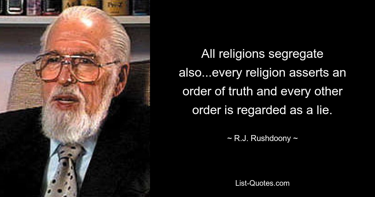 All religions segregate also...every religion asserts an order of truth and every other order is regarded as a lie. — © R.J. Rushdoony