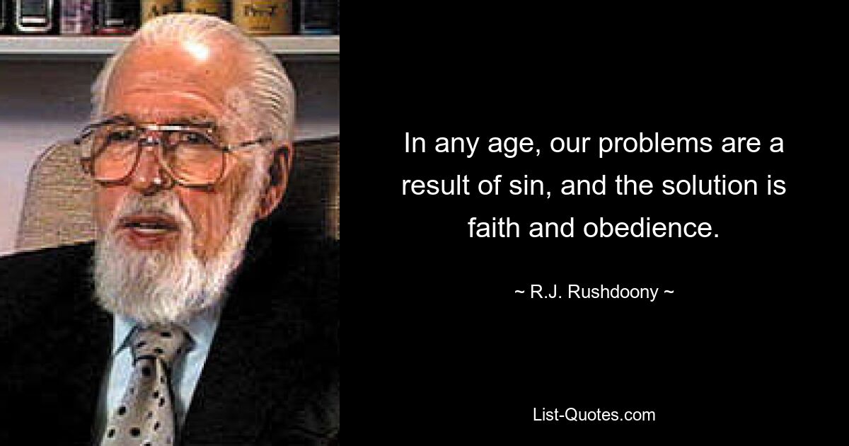 In any age, our problems are a result of sin, and the solution is faith and obedience. — © R.J. Rushdoony