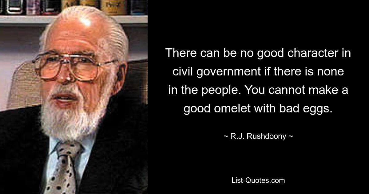 There can be no good character in civil government if there is none in the people. You cannot make a good omelet with bad eggs. — © R.J. Rushdoony