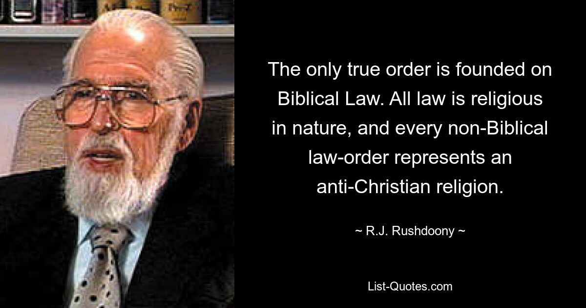 The only true order is founded on Biblical Law. All law is religious in nature, and every non-Biblical law-order represents an anti-Christian religion. — © R.J. Rushdoony