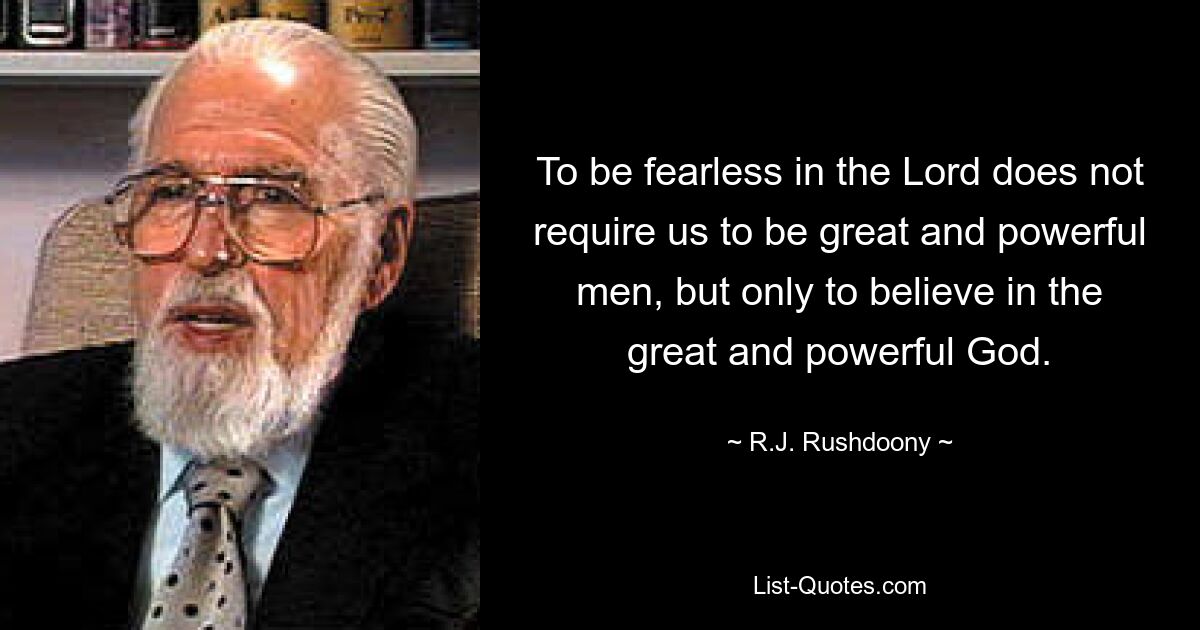 To be fearless in the Lord does not require us to be great and powerful men, but only to believe in the great and powerful God. — © R.J. Rushdoony