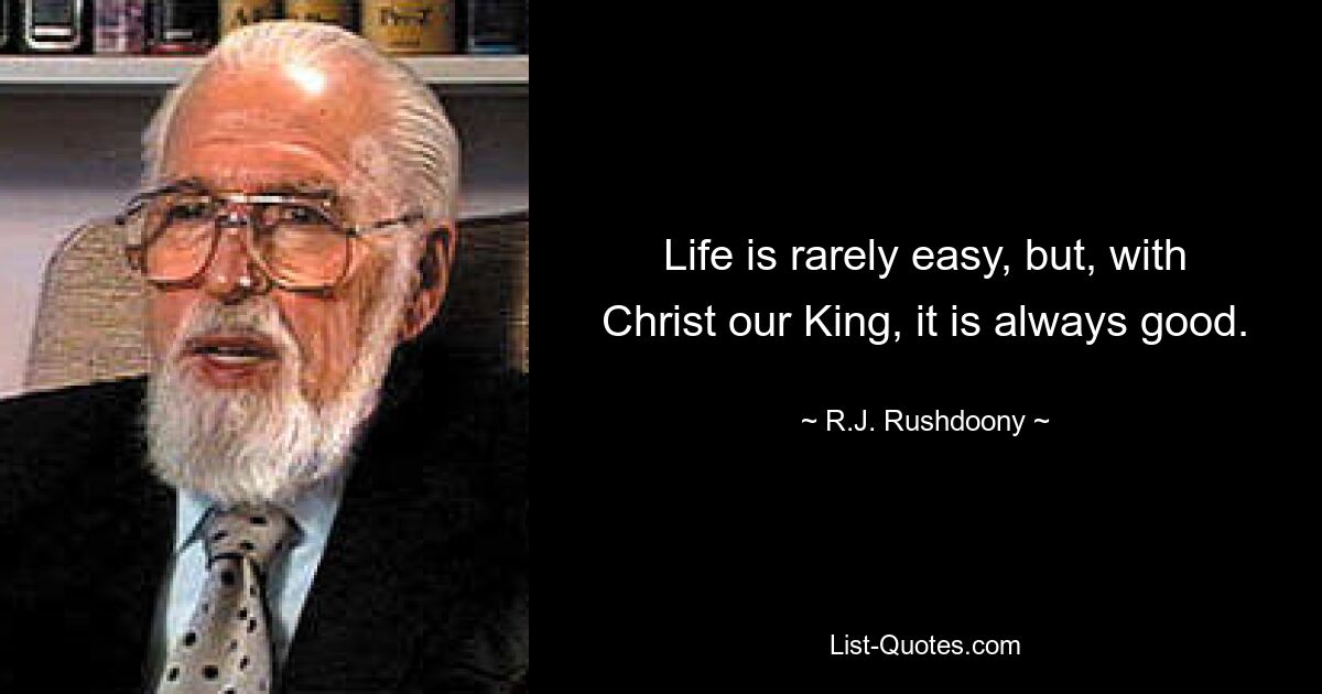 Life is rarely easy, but, with Christ our King, it is always good. — © R.J. Rushdoony