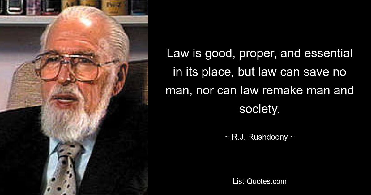 Law is good, proper, and essential in its place, but law can save no man, nor can law remake man and society. — © R.J. Rushdoony