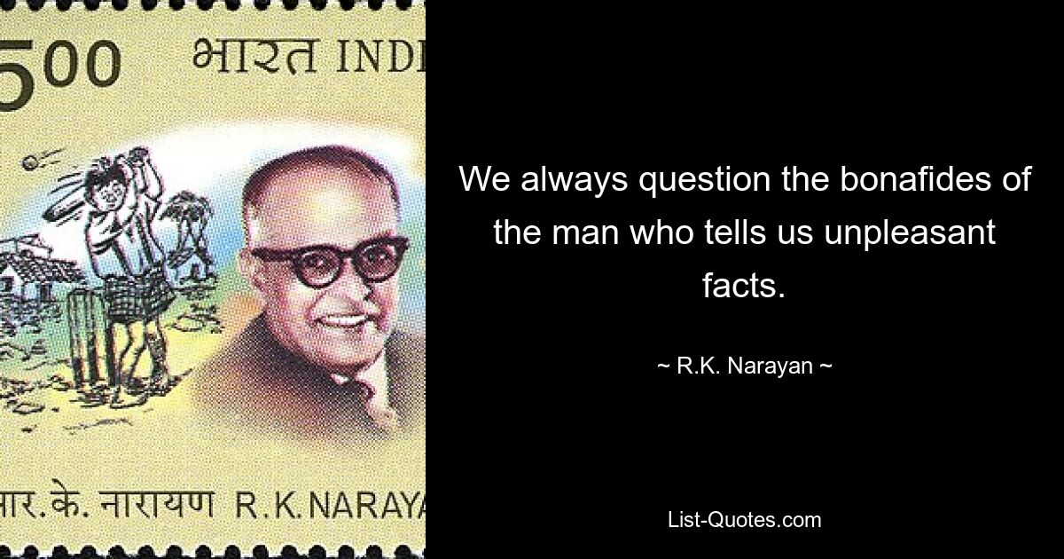 We always question the bonafides of the man who tells us unpleasant facts. — © R.K. Narayan