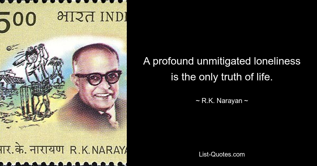 A profound unmitigated loneliness is the only truth of life. — © R.K. Narayan