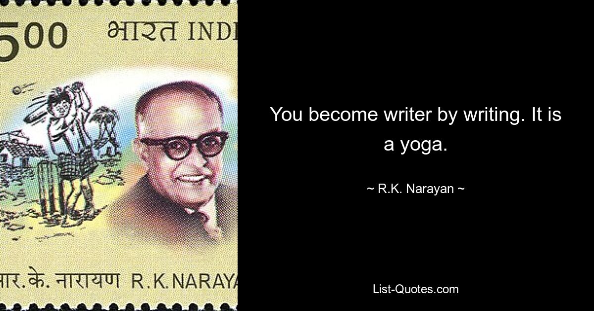 You become writer by writing. It is a yoga. — © R.K. Narayan