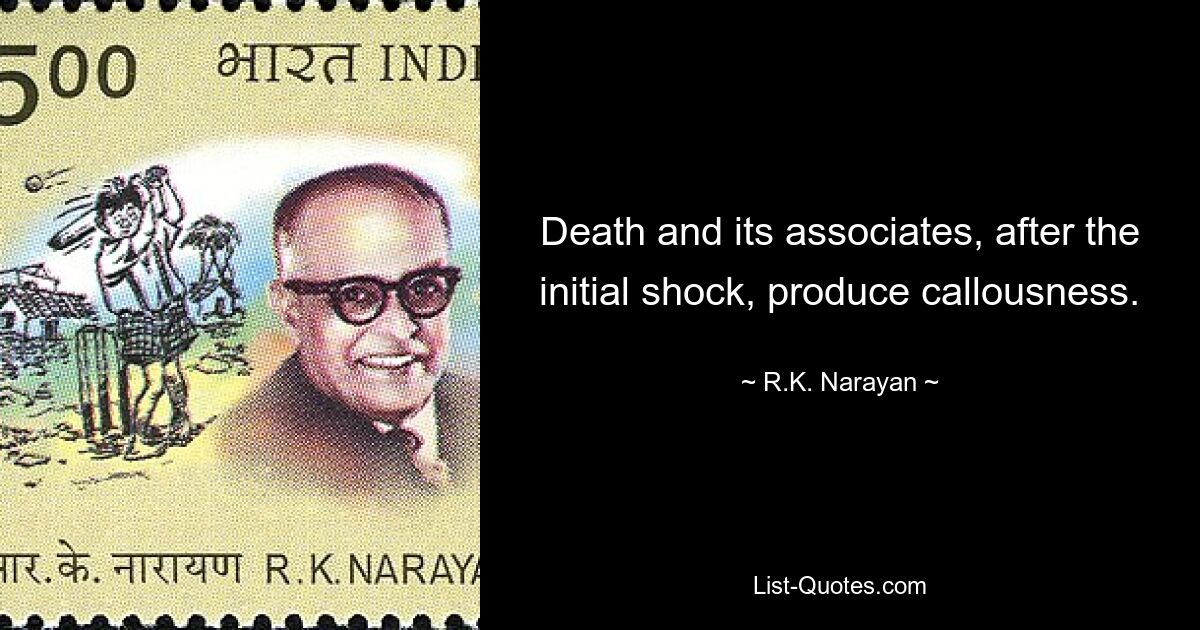 Death and its associates, after the initial shock, produce callousness. — © R.K. Narayan