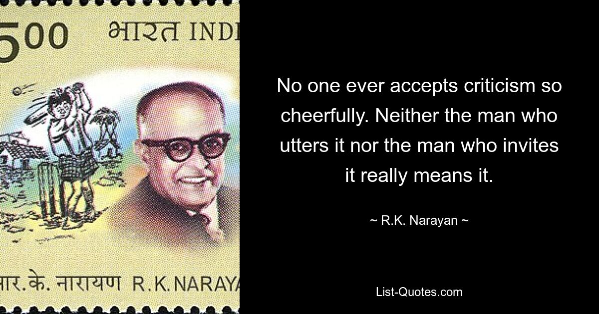 No one ever accepts criticism so cheerfully. Neither the man who utters it nor the man who invites it really means it. — © R.K. Narayan