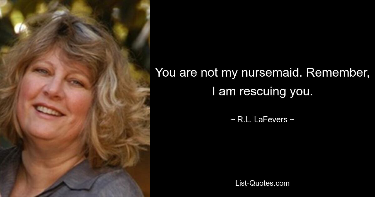 You are not my nursemaid. Remember, I am rescuing you. — © R.L. LaFevers