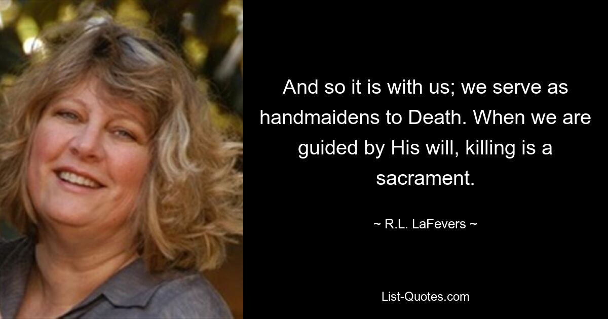 And so it is with us; we serve as handmaidens to Death. When we are guided by His will, killing is a sacrament. — © R.L. LaFevers