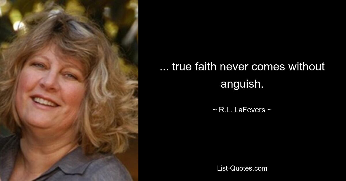 ... true faith never comes without anguish. — © R.L. LaFevers