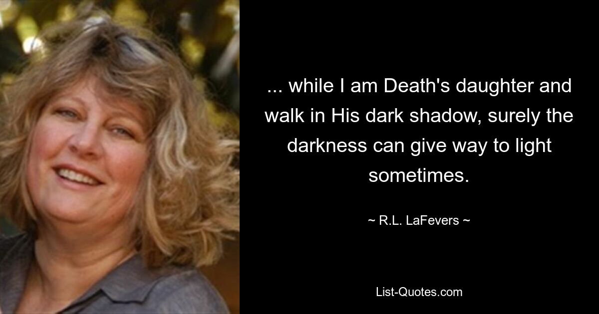 ... while I am Death's daughter and walk in His dark shadow, surely the darkness can give way to light sometimes. — © R.L. LaFevers