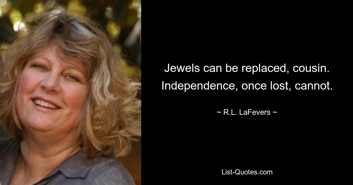 Jewels can be replaced, cousin. Independence, once lost, cannot. — © R.L. LaFevers