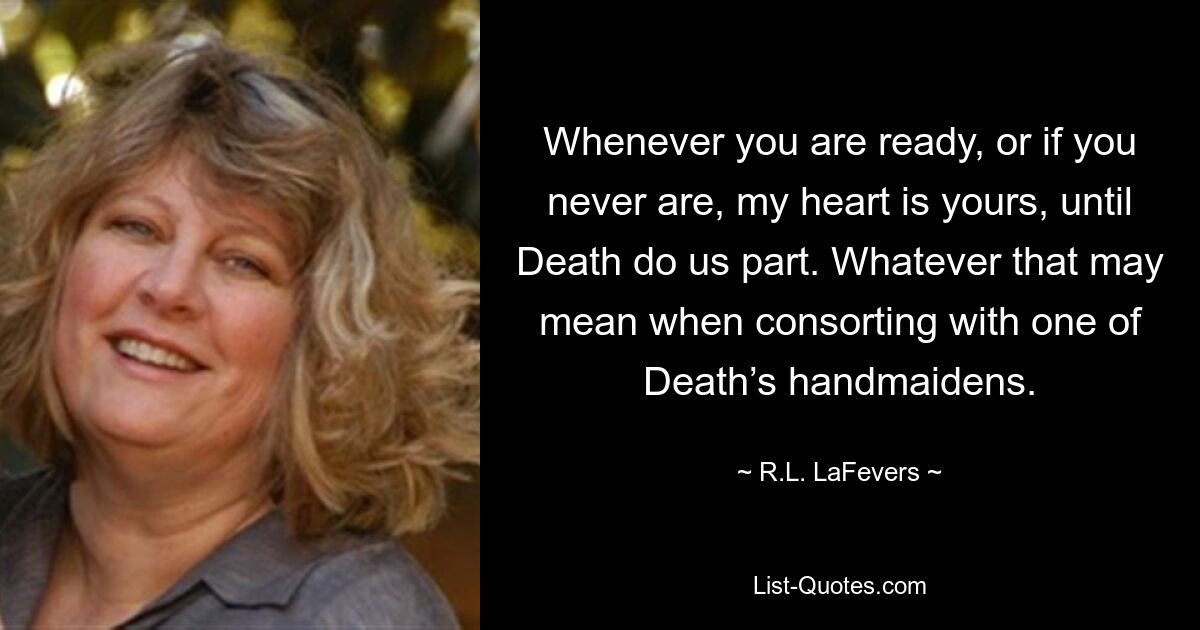 Whenever you are ready, or if you never are, my heart is yours, until Death do us part. Whatever that may mean when consorting with one of Death’s handmaidens. — © R.L. LaFevers