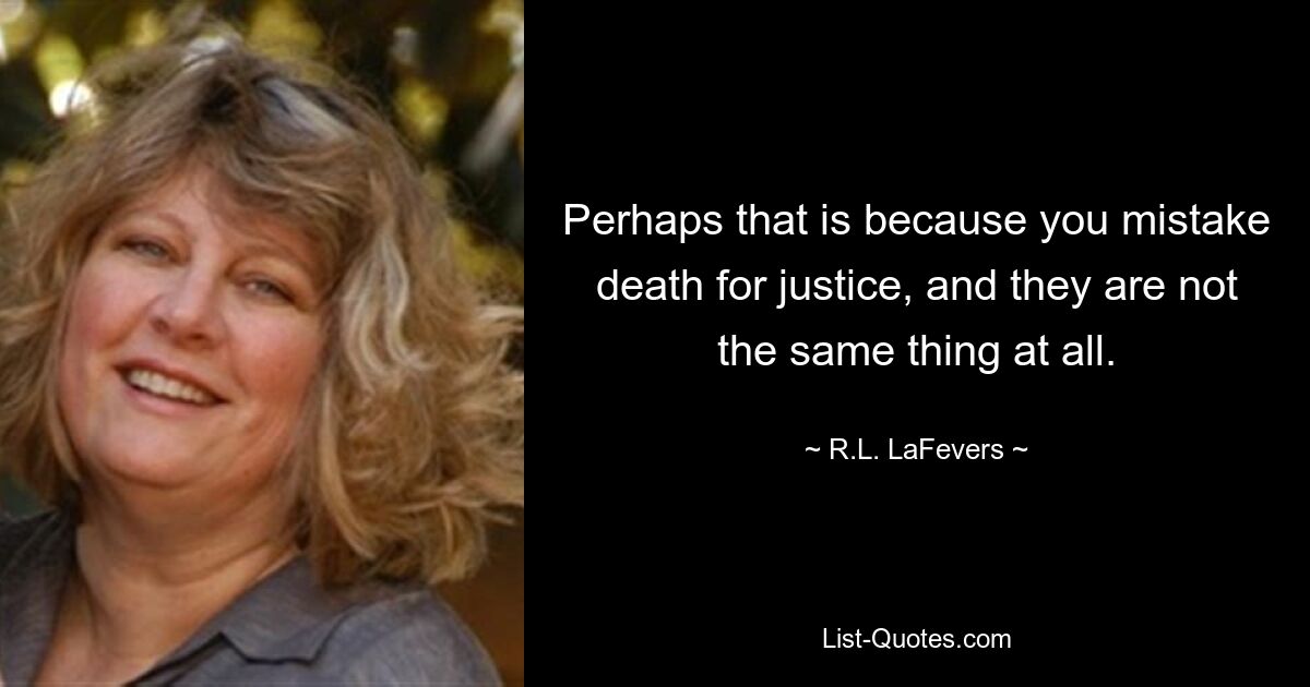 Perhaps that is because you mistake death for justice, and they are not the same thing at all. — © R.L. LaFevers