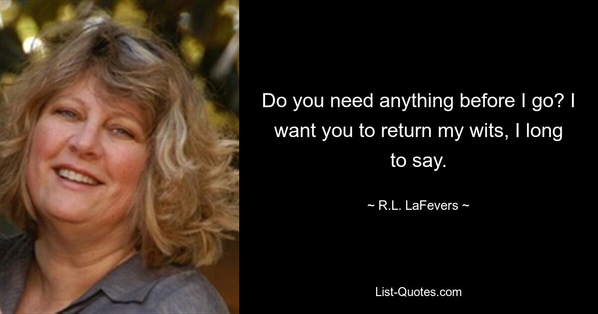 Do you need anything before I go? I want you to return my wits, I long to say. — © R.L. LaFevers