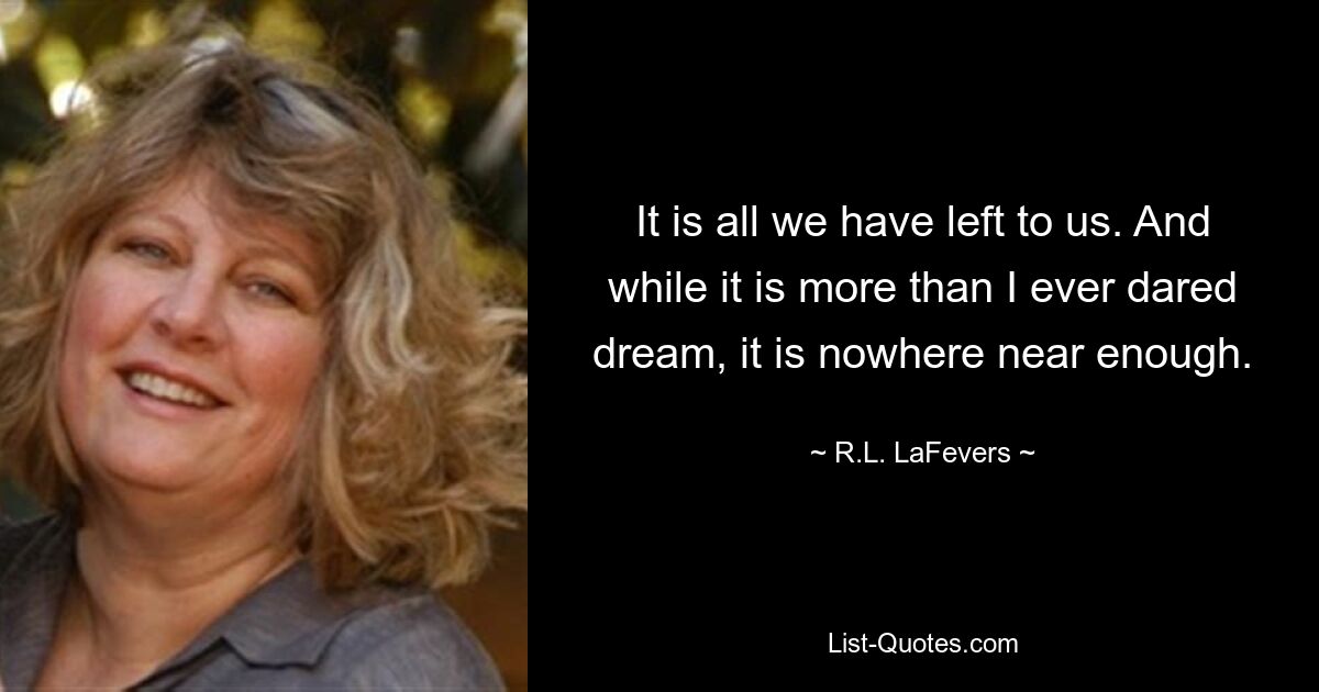 It is all we have left to us. And while it is more than I ever dared dream, it is nowhere near enough. — © R.L. LaFevers