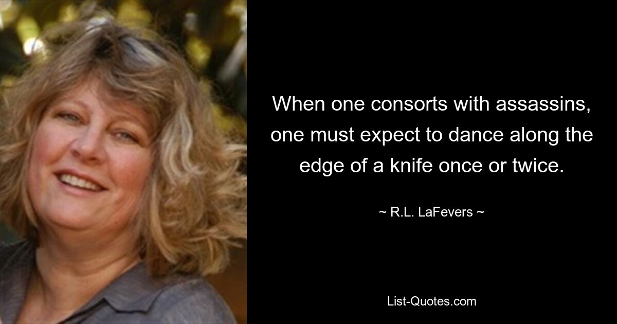 When one consorts with assassins, one must expect to dance along the edge of a knife once or twice. — © R.L. LaFevers