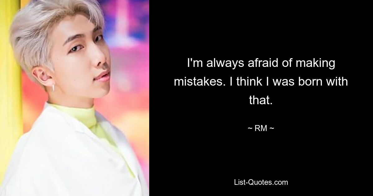 I'm always afraid of making mistakes. I think I was born with that. — © RM