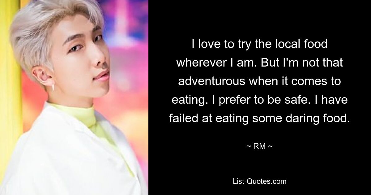 I love to try the local food wherever I am. But I'm not that adventurous when it comes to eating. I prefer to be safe. I have failed at eating some daring food. — © RM