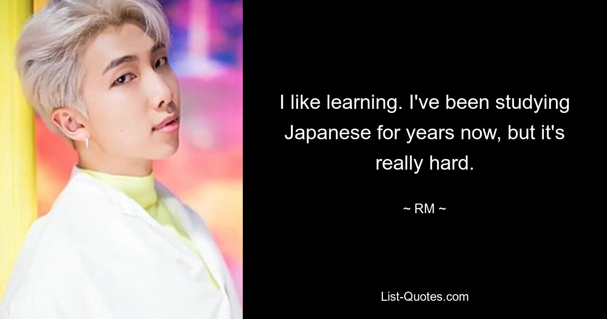 I like learning. I've been studying Japanese for years now, but it's really hard. — © RM