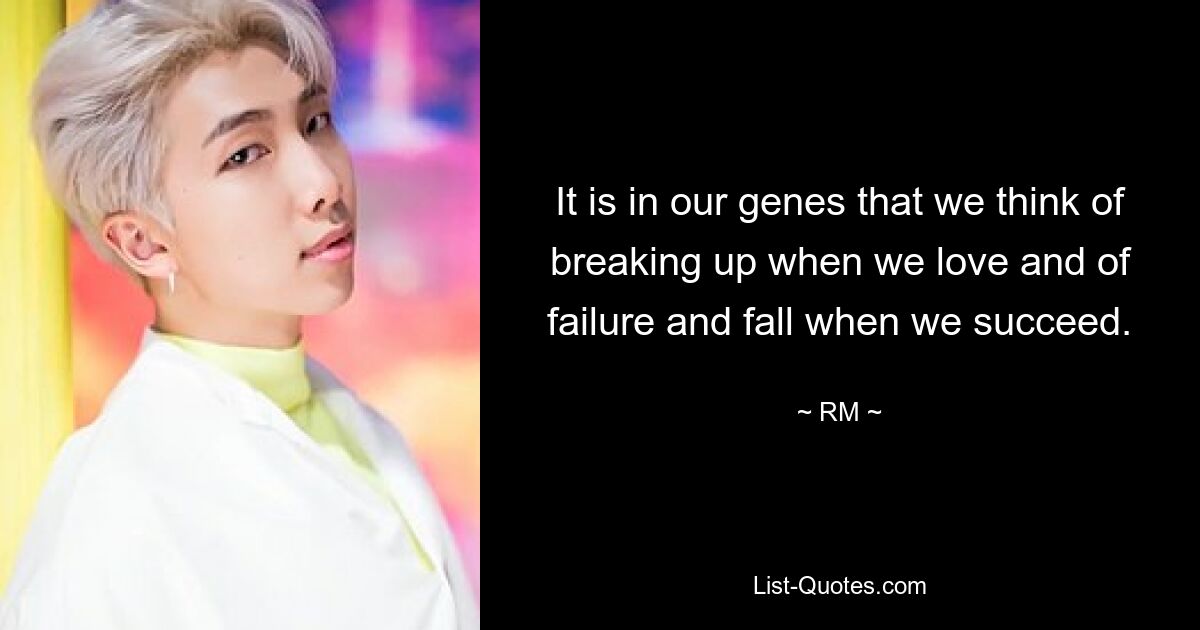 It is in our genes that we think of breaking up when we love and of failure and fall when we succeed. — © RM