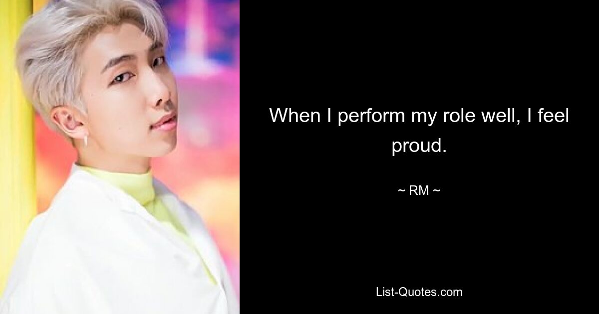 When I perform my role well, I feel proud. — © RM