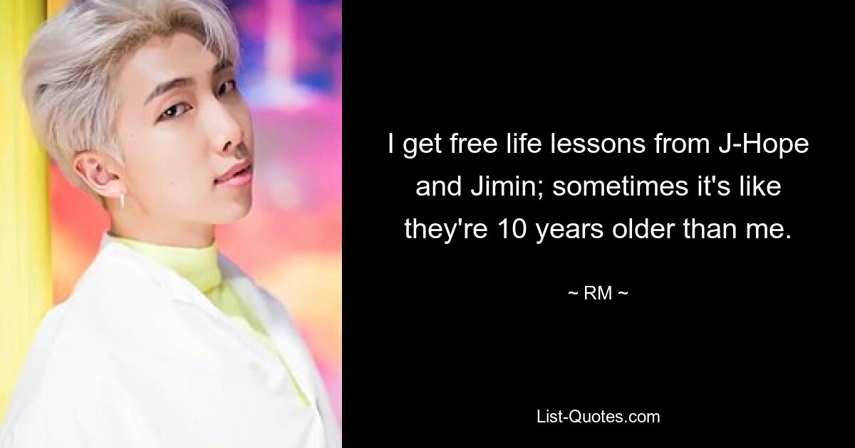 I get free life lessons from J-Hope and Jimin; sometimes it's like they're 10 years older than me. — © RM