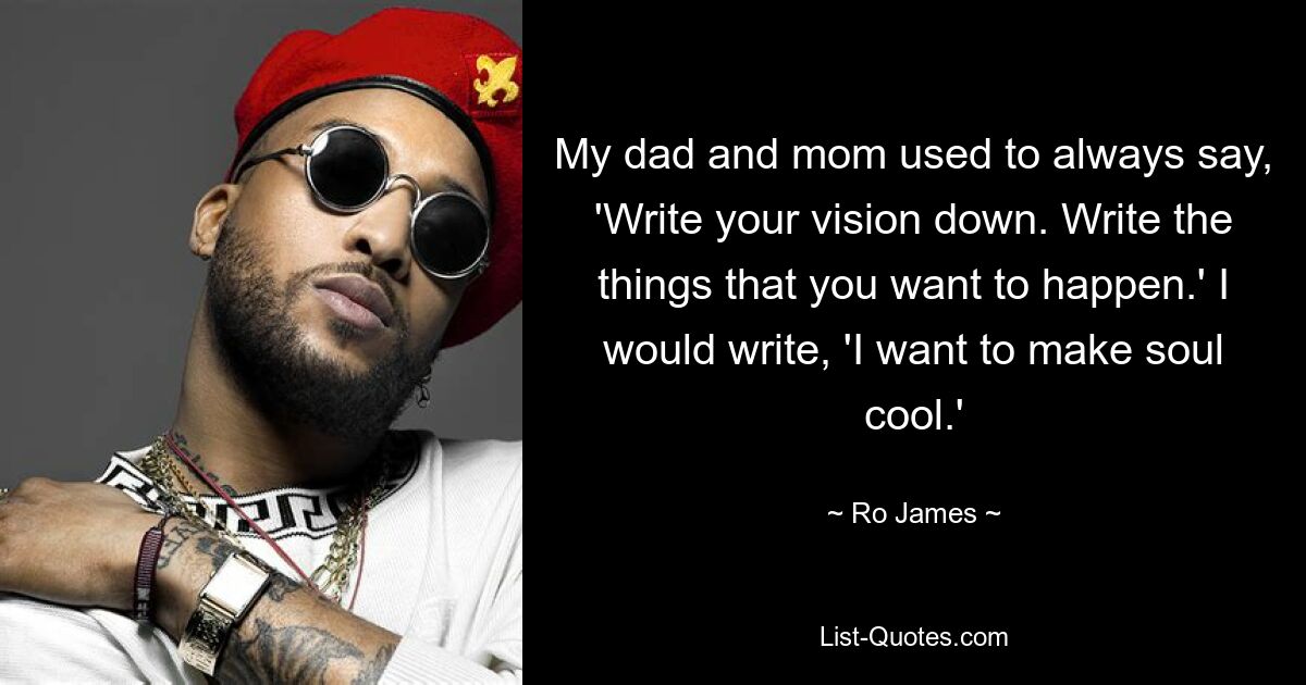 My dad and mom used to always say, 'Write your vision down. Write the things that you want to happen.' I would write, 'I want to make soul cool.' — © Ro James