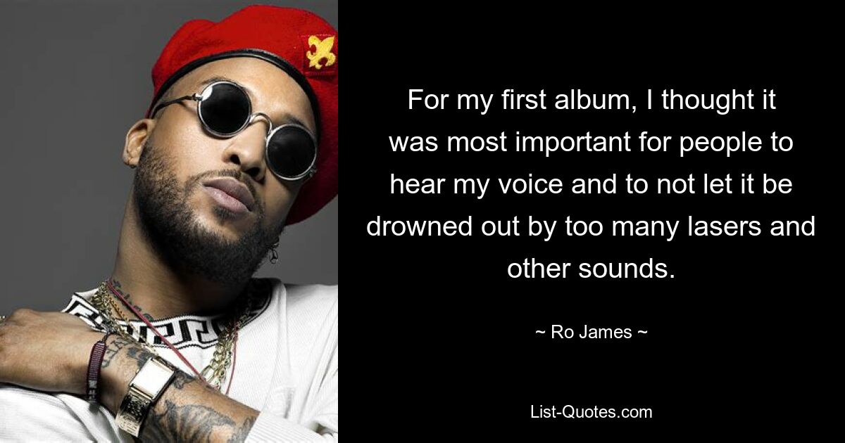 For my first album, I thought it was most important for people to hear my voice and to not let it be drowned out by too many lasers and other sounds. — © Ro James