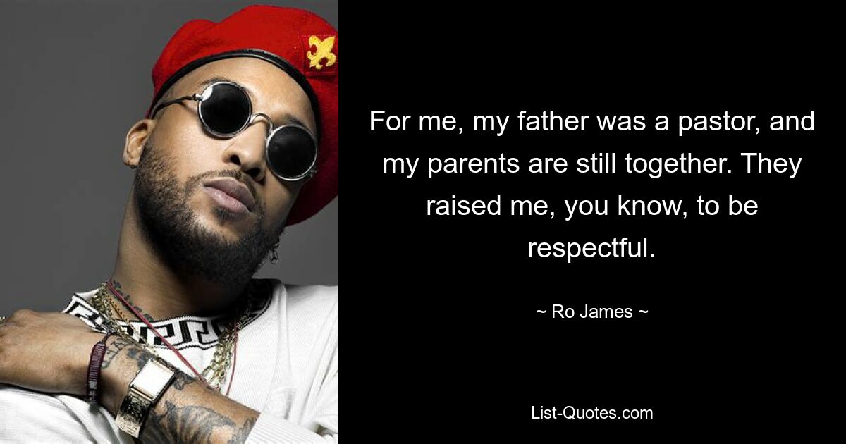 For me, my father was a pastor, and my parents are still together. They raised me, you know, to be respectful. — © Ro James