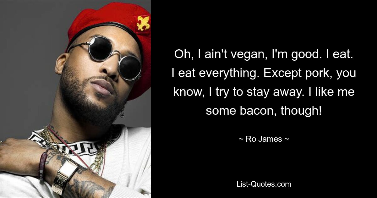 Oh, I ain't vegan, I'm good. I eat. I eat everything. Except pork, you know, I try to stay away. I like me some bacon, though! — © Ro James